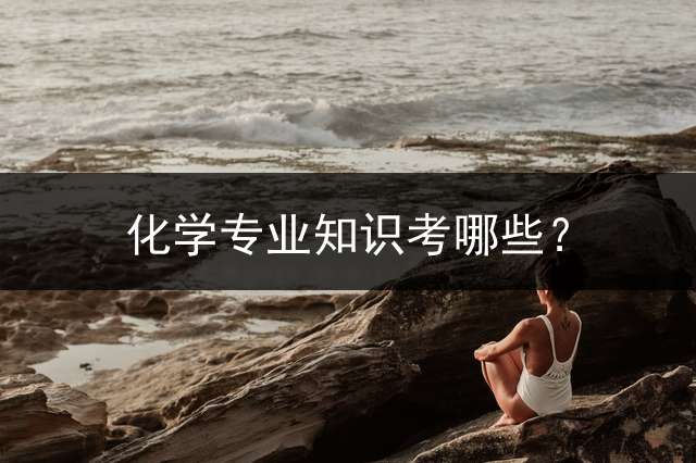 化学专业知识考哪些？