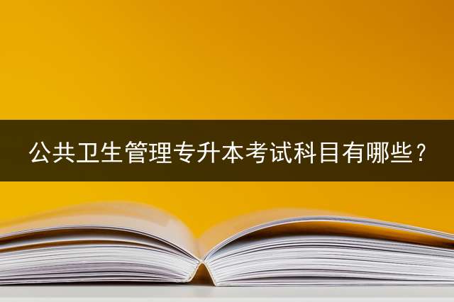 公共卫生管理专升本考试科目有哪些？