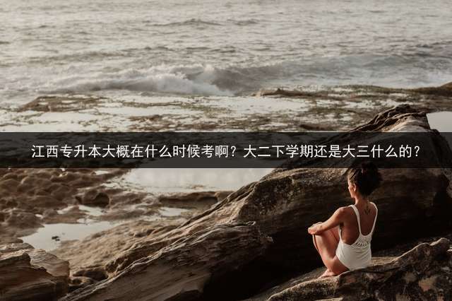 江西专升本大概在什么时候考啊？大二下学期还是大三什么的？