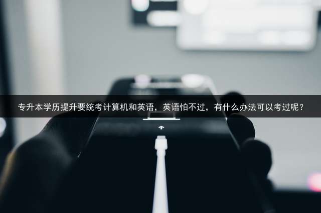 专升本学历提升要统考计算机和英语，英语怕不过，有什么办法可以考过呢？