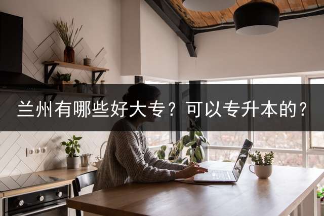 兰州有哪些好大专？可以专升本的？