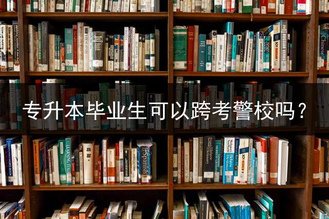 专升本毕业生可以跨考警校吗？