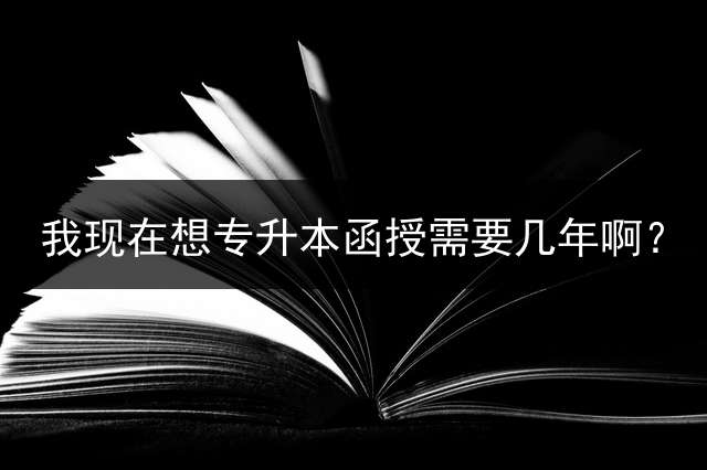 我现在想专升本函授需要几年啊？