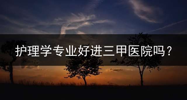 护理学专业好进三甲医院吗？