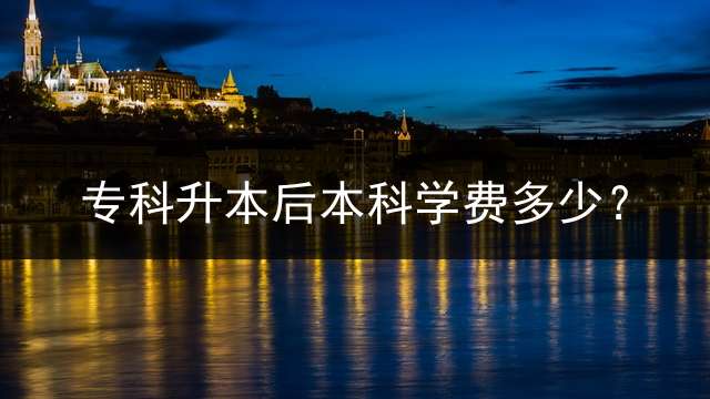 专科升本后本科学费多少？