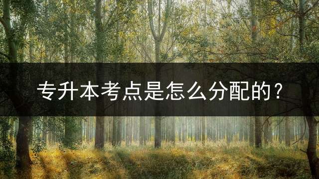专升本考点是怎么分配的？