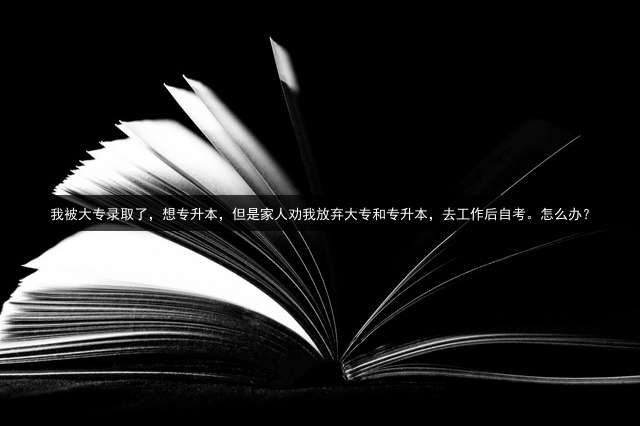 我被大专录取了，想专升本，但是家人劝我放弃大专和专升本，去工作后自考。怎么办？