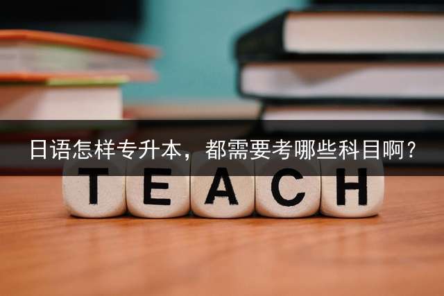 日语怎样专升本，都需要考哪些科目啊？
