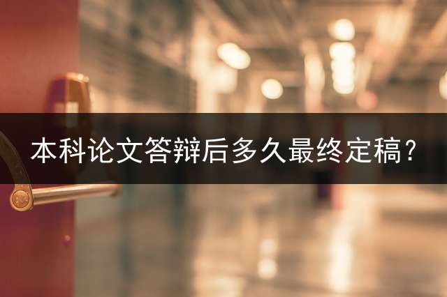 本科论文答辩后多久最终定稿？