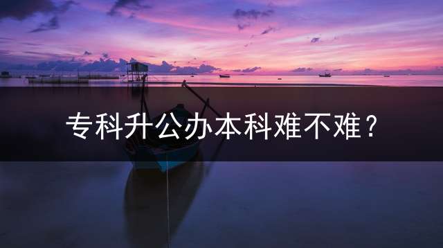 专科升公办本科难不难？