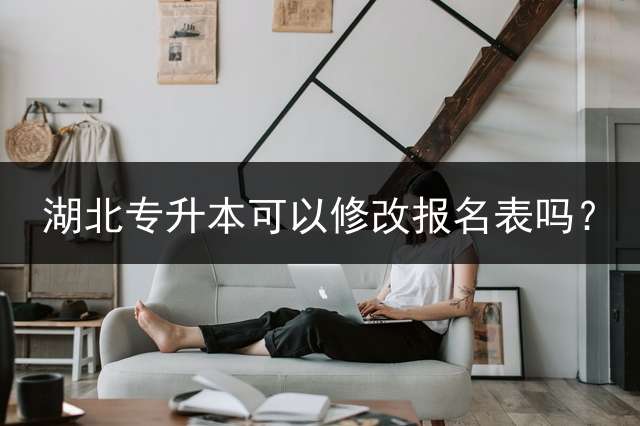 湖北专升本可以修改报名表吗？