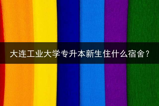 大连工业大学专升本新生住什么宿舍？