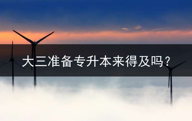 大三准备专升本来得及吗？