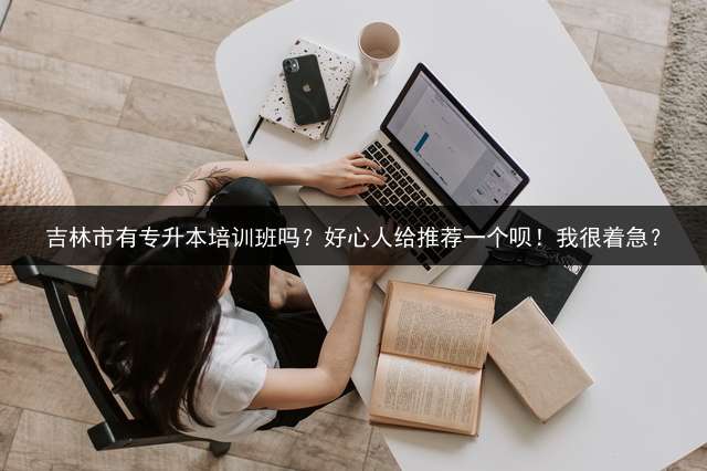 吉林市有专升本培训班吗？好心人给推荐一个呗！我很着急？
