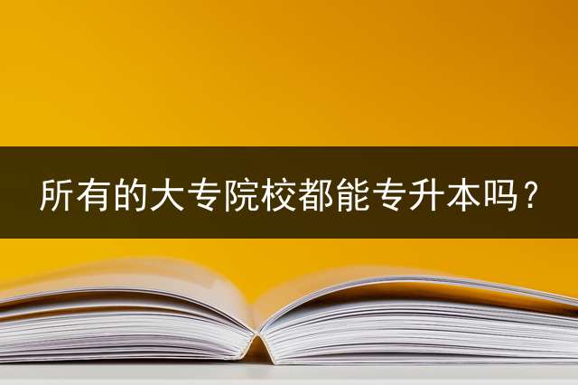 所有的大专院校都能专升本吗？