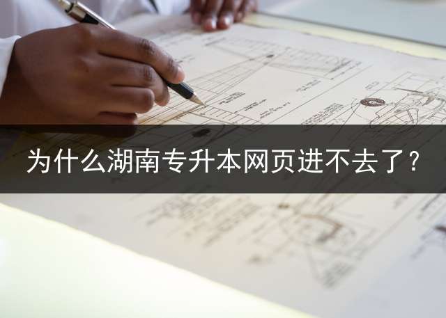 为什么湖南专升本网页进不去了？