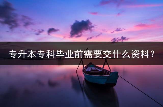 专升本专科毕业前需要交什么资料？