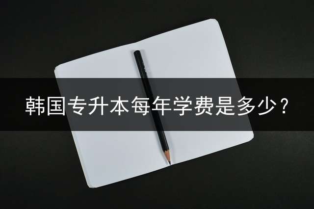 韩国专升本每年学费是多少？