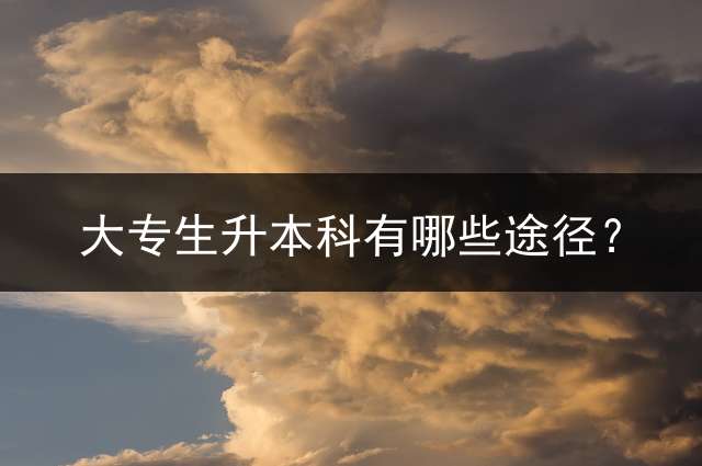 大专生升本科有哪些途径？