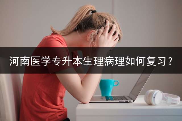 河南医学专升本生理病理如何复习？