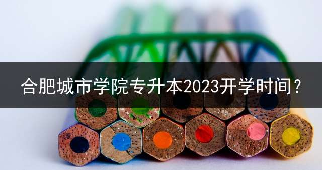 合肥城市学院专升本2023开学时间？