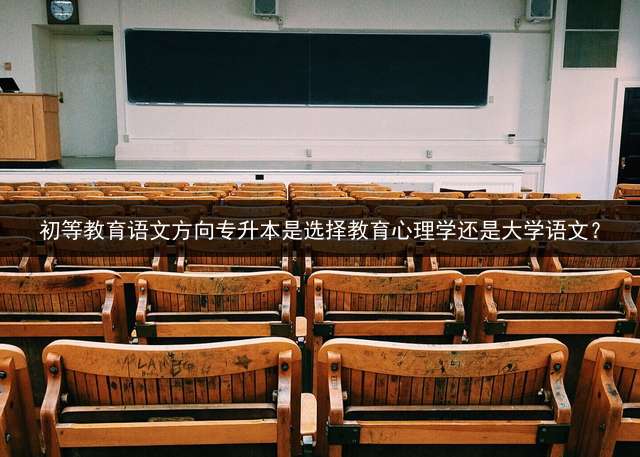 初等教育语文方向专升本是选择教育心理学还是大学语文？