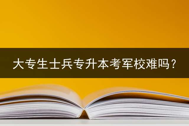 大专生士兵专升本考军校难吗？