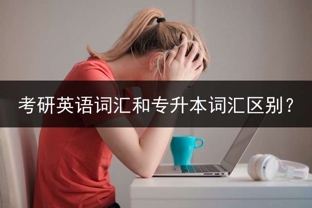 考研英语词汇和专升本词汇区别？