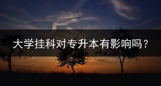 大学挂科对专升本有影响吗？