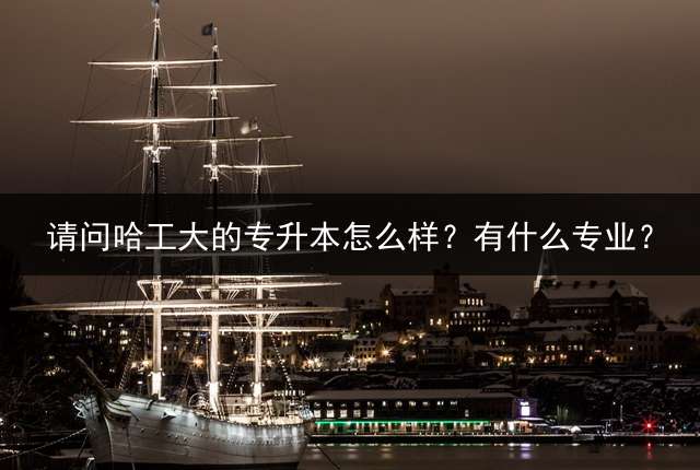请问哈工大的专升本怎么样？有什么专业？