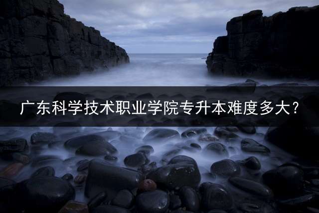 广东科学技术职业学院专升本难度多大？