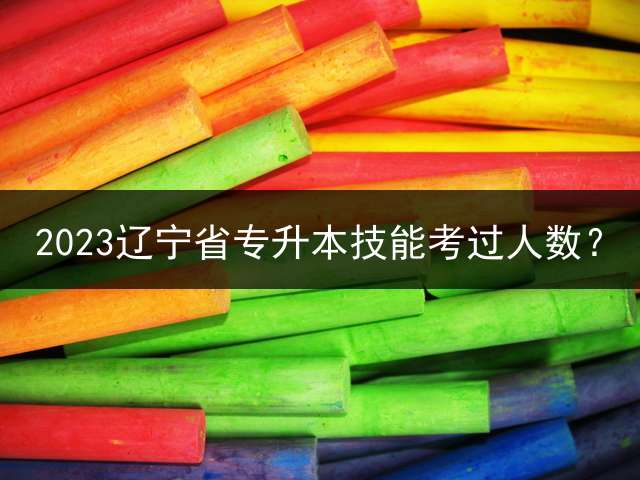 2023辽宁省专升本技能考过人数？