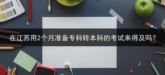 在江苏用2个月准备专科转本科的考试来得及吗？