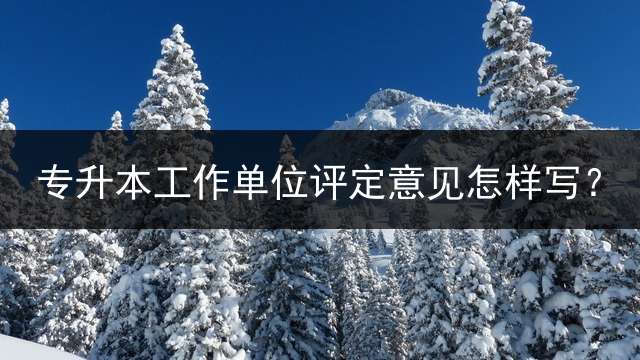 专升本工作单位评定意见怎样写？