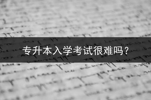 专升本入学考试很难吗？