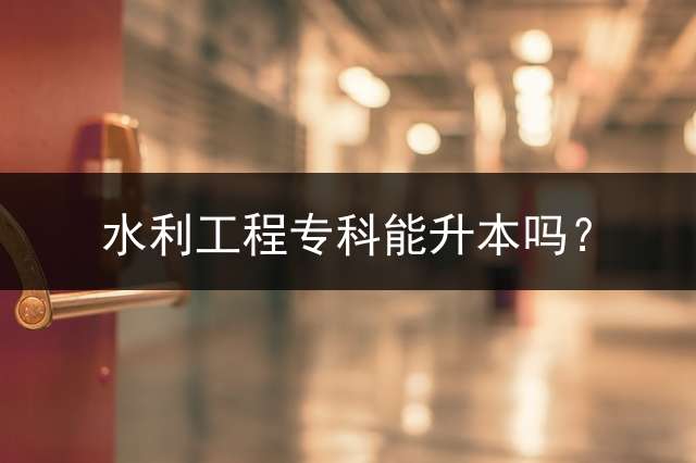 水利工程专科能升本吗？