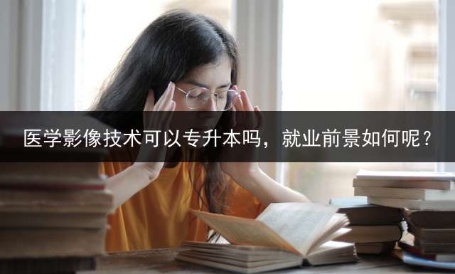 医学影像技术可以专升本吗，就业前景如何呢？