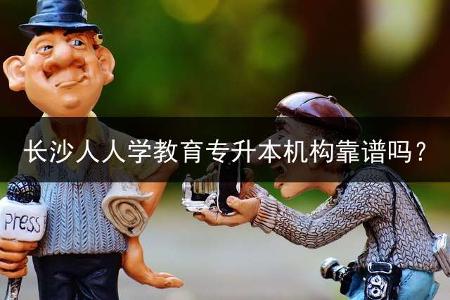 长沙人人学教育专升本机构靠谱吗？