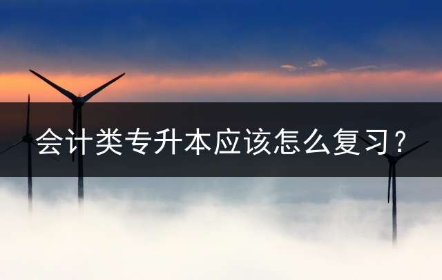 会计类专升本应该怎么复习？