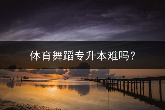 体育舞蹈专升本难吗？