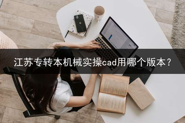 江苏专转本机械实操cad用哪个版本？