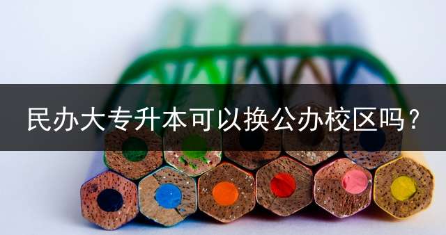 民办大专升本可以换公办校区吗？