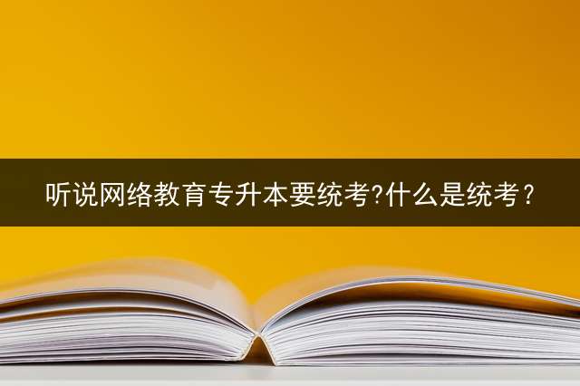 听说网络教育专升本要统考?什么是统考？