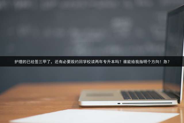 护理的已经签三甲了，还有必要毁约回学校读两年专升本吗？谁能给我指明个方向！急？