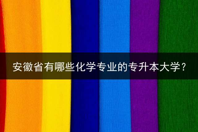 安徽省有哪些化学专业的专升本大学？