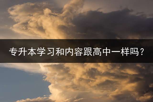 专升本学习和内容跟高中一样吗？