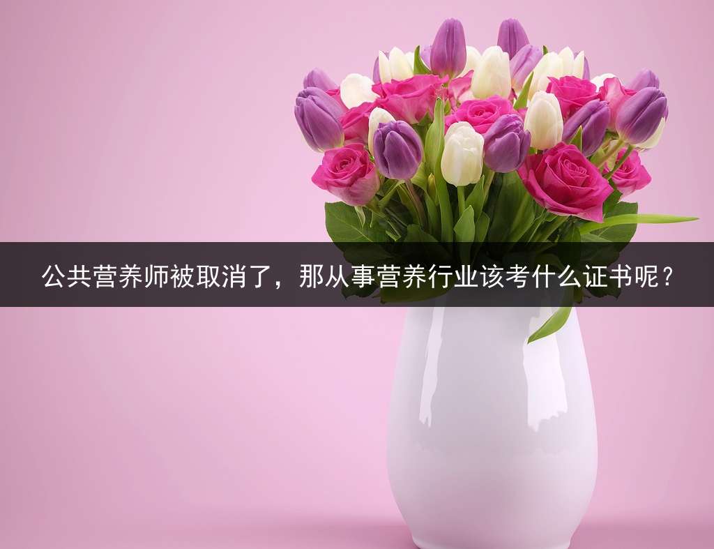 公共营养师被取消了，那从事营养行业该考什么证书呢？