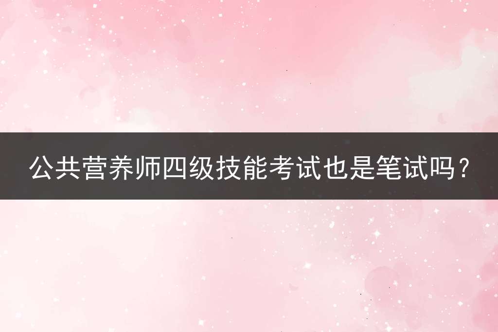公共营养师四级技能考试也是笔试吗？