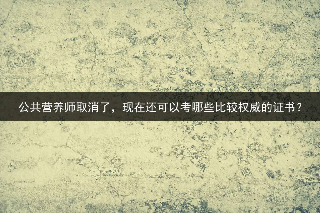 公共营养师取消了，现在还可以考哪些比较权威的证书？