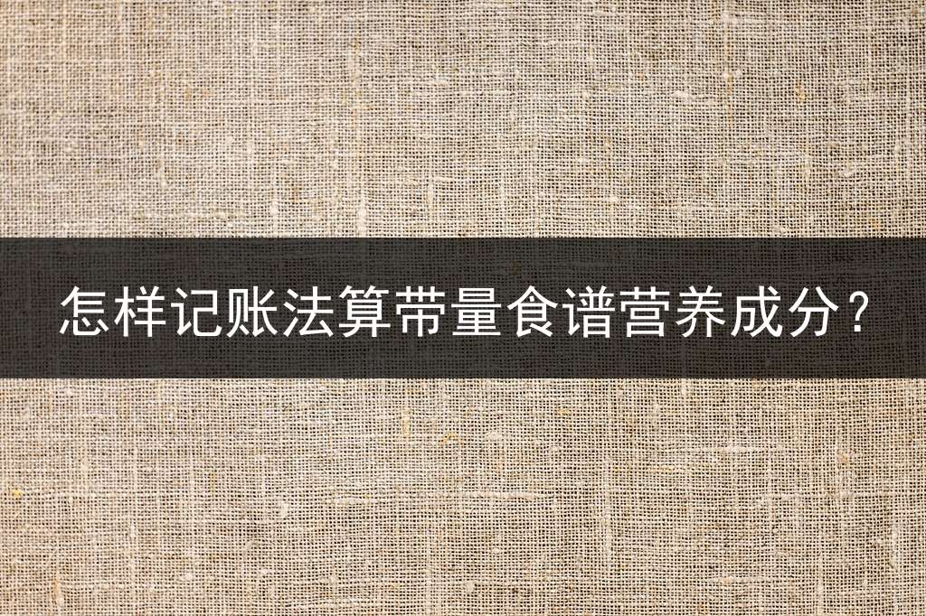 怎样记账法算带量食谱营养成分？